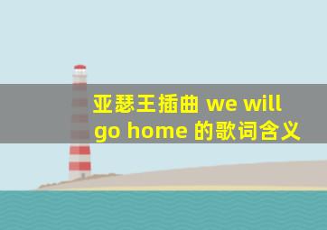 亚瑟王插曲 we will go home 的歌词含义